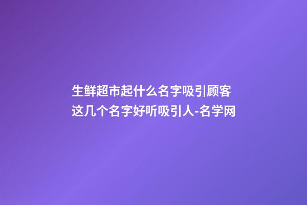 生鲜超市起什么名字吸引顾客 这几个名字好听吸引人-名学网-第1张-店铺起名-玄机派